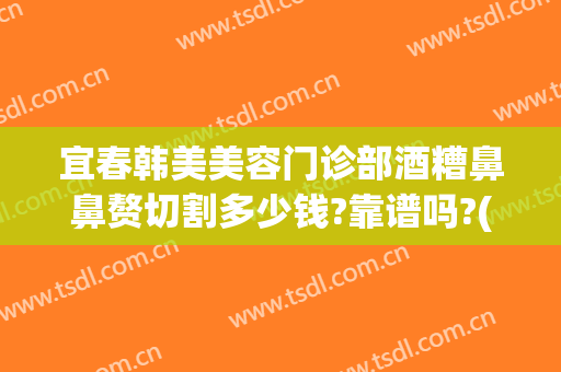 宜春韩美美容门诊部酒糟鼻鼻赘切割多少钱?靠谱吗?(酒糟鼻切割术价格)