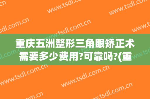 重庆五洲整形三角眼矫正术需要多少费用?可靠吗?(重庆五洲医疗美容好不好)