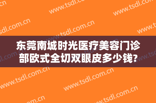东莞南城时光医疗美容门诊部欧式全切双眼皮多少钱?贵不贵?