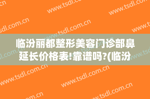 临汾丽都整形美容门诊部鼻延长价格表!靠谱吗?(临汾哪家整形医院好)