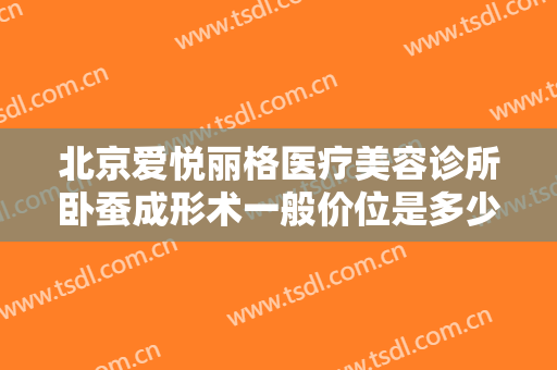 北京爱悦丽格医疗美容诊所卧蚕成形术一般价位是多少钱?贵不贵?