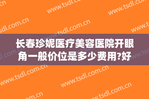 长春珍妮医疗美容医院开眼角一般价位是多少费用?好不好?(长春眼部整形手术费用)