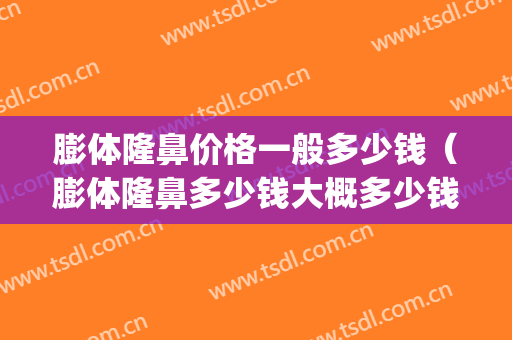 膨体隆鼻价格一般多少钱（膨体隆鼻多少钱大概多少钱）(膨体隆鼻要多少钱)