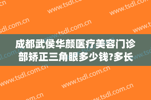 成都武侯华颜医疗美容门诊部矫正三角眼多少钱?多长时间恢复?(武侯区医美整形医院)