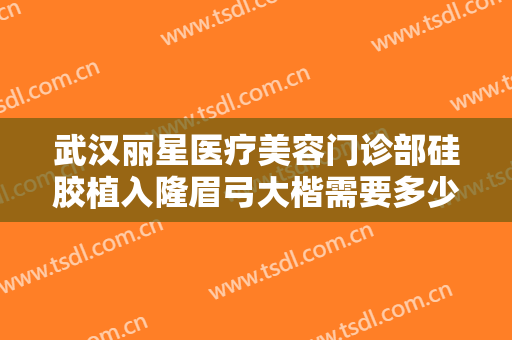 武汉丽星医疗美容门诊部硅胶植入隆眉弓大楷需要多少费用?多长时间恢复?