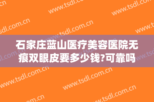 石家庄蓝山医疗美容医院无痕双眼皮要多少钱?可靠吗?(保定蓝山整形美容医院是正规医院吗)