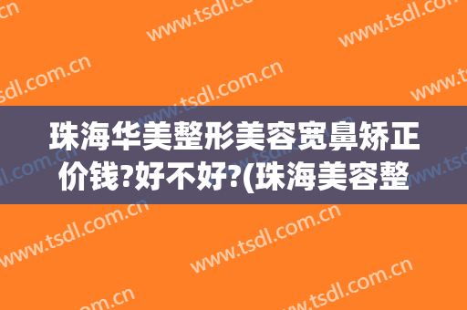 珠海华美整形美容宽鼻矫正价钱?好不好?(珠海美容整形哪里好)