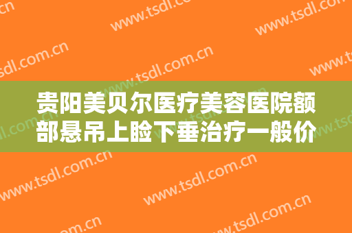 贵阳美贝尔医疗美容医院额部悬吊上睑下垂治疗一般价位是多少?贵不贵?