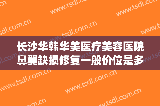 长沙华韩华美医疗美容医院鼻翼缺损修复一般价位是多少钱?好不好?(vergamot品牌)
