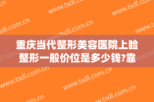 重庆当代整形美容医院上睑整形一般价位是多少钱?靠谱吗?(重庆当代整形美容医院图片)