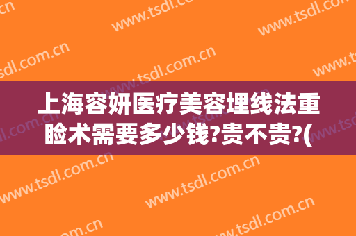 上海容妍医疗美容埋线法重睑术需要多少钱?贵不贵?(脸部埋线提升术价格)