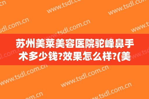 苏州美莱美容医院驼峰鼻手术多少钱?效果怎么样?(美莱鼻整形手术多少钱)