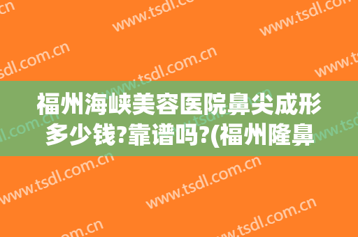 福州海峡美容医院鼻尖成形多少钱?靠谱吗?(福州隆鼻整形)