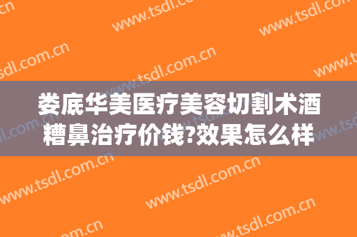 娄底华美医疗美容切割术酒糟鼻治疗价钱?效果怎么样?(酒糟鼻整形术价格)