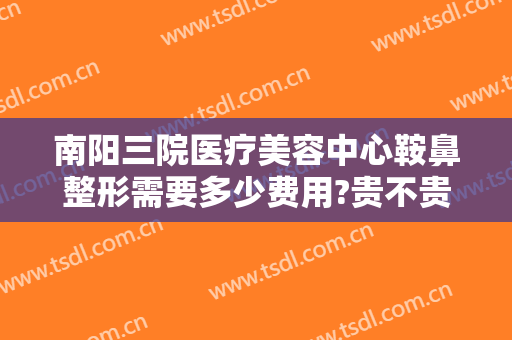 南阳三院医疗美容中心鞍鼻整形需要多少费用?贵不贵?