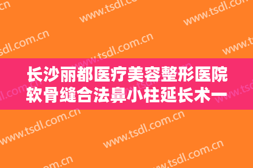 长沙丽都医疗美容整形医院软骨缝合法鼻小柱延长术一般价位是多少费用?需要多久恢复?