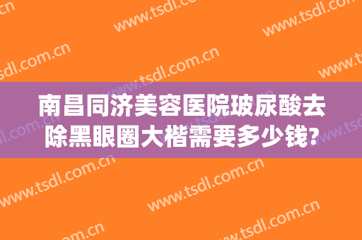 南昌同济美容医院玻尿酸去除黑眼圈大楷需要多少钱?效果怎么样?(黑眼圈 玻尿酸)