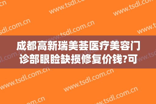 成都高新瑞美荟医疗美容门诊部眼睑缺损修复价钱?可靠吗?(成都眼修复做的好的医生)
