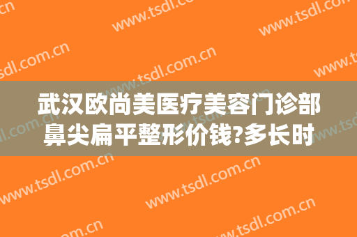 武汉欧尚美医疗美容门诊部鼻尖扁平整形价钱?多长时间恢复?(欧尚整形医院)