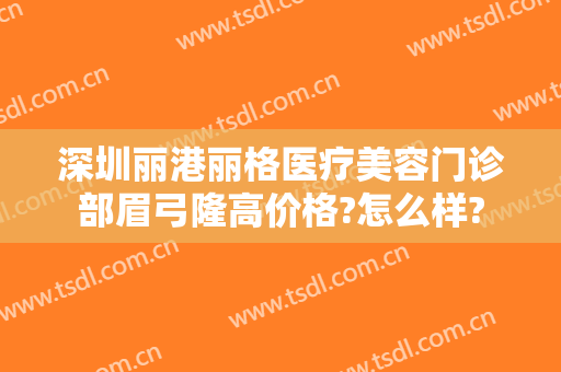 深圳丽港丽格医疗美容门诊部眉弓隆高价格?怎么样?