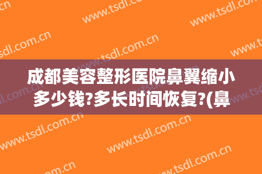成都美容整形医院鼻翼缩小多少钱?多长时间恢复?(鼻翼缩小多少钱能做)