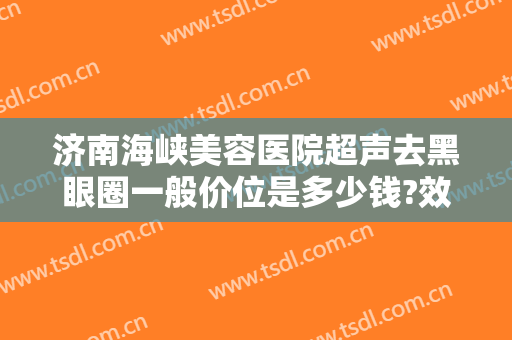 济南海峡美容医院超声去黑眼圈一般价位是多少钱?效果怎么样?