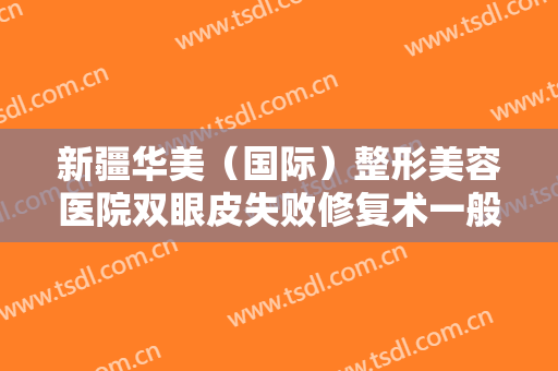 新疆华美（国际）整形美容医院双眼皮失败修复术一般价位是多少费用?贵不贵?