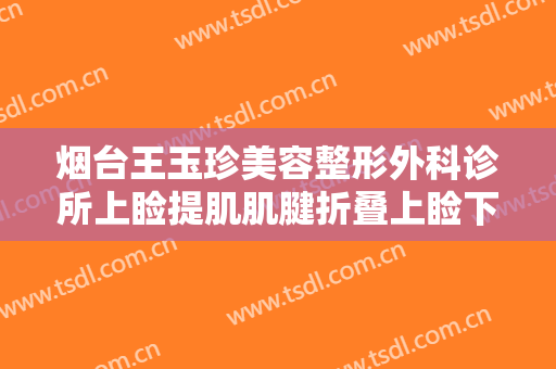 烟台王玉珍美容整形外科诊所上睑提肌肌腱折叠上睑下垂治疗什么价格?靠谱吗?