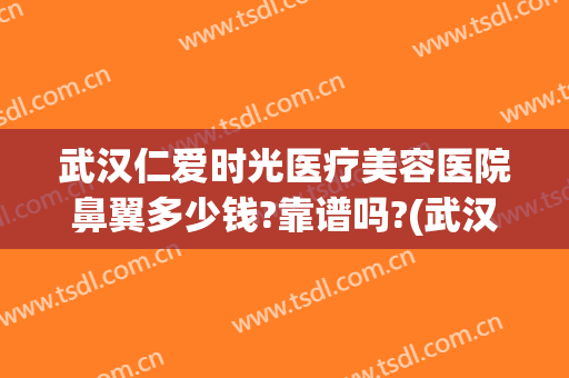 武汉仁爱时光医疗美容医院鼻翼多少钱?靠谱吗?(武汉哪里医院做鼻子好)