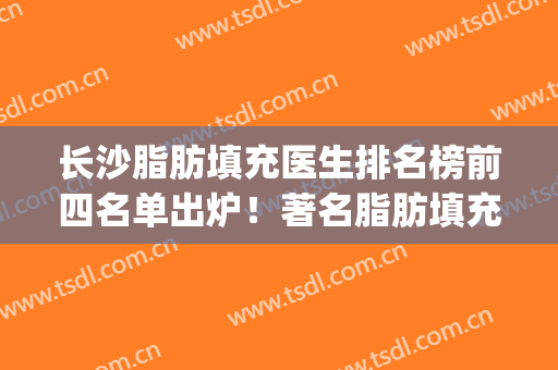 长沙脂肪填充医生排名榜前四名单出炉！著名脂肪填充医生排名(长沙脂肪填充专家)