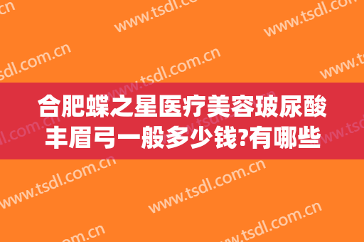 合肥蝶之星医疗美容玻尿酸丰眉弓一般多少钱?有哪些优势?(合肥蝶之星整形医院)