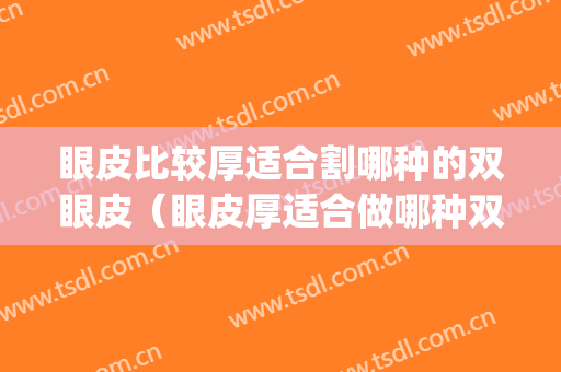 眼皮比较厚适合割哪种的双眼皮（眼皮厚适合做哪种双眼皮）(眼皮厚适合做双眼皮吗)