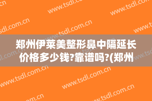 郑州伊莱美整形鼻中隔延长价格多少钱?靠谱吗?(郑州隆鼻大约多少钱)