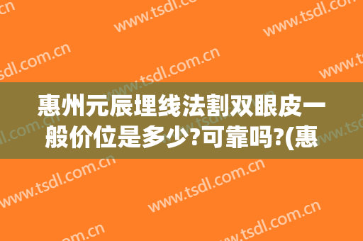 惠州元辰埋线法割双眼皮一般价位是多少?可靠吗?(惠州正规割双眼皮多少钱)