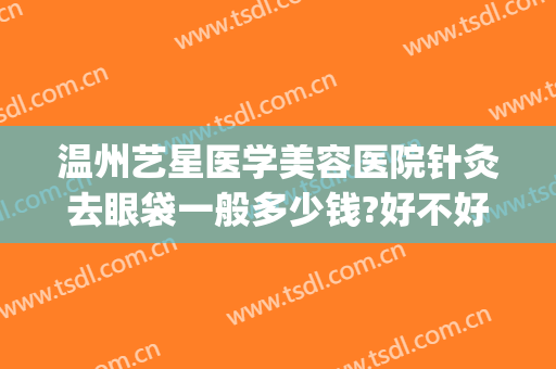 温州艺星医学美容医院针灸去眼袋一般多少钱?好不好?(温州星艺美容整形医院地址)