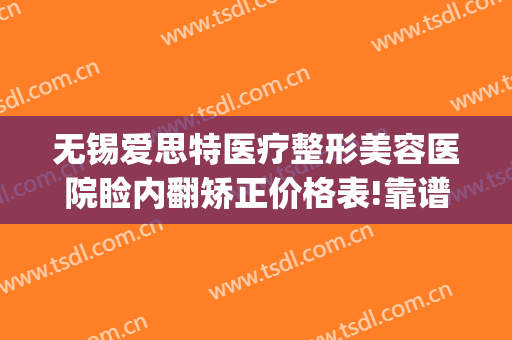无锡爱思特医疗整形美容医院睑内翻矫正价格表!靠谱吗?(上海爱思特整形医院)