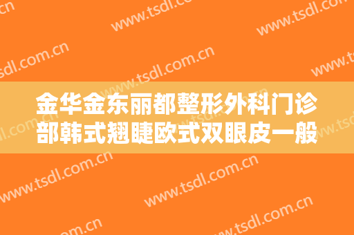 金华金东丽都整形外科门诊部韩式翘睫欧式双眼皮一般多少钱?靠谱吗?