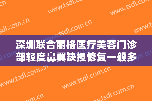深圳联合丽格医疗美容门诊部轻度鼻翼缺损修复一般多少钱?需要多久恢复?