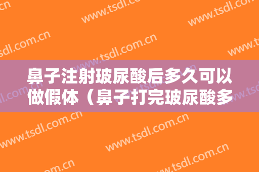 鼻子注射玻尿酸后多久可以做假体（鼻子打完玻尿酸多久可以做假体隆鼻）