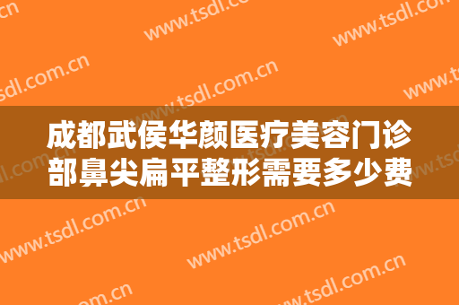 成都武侯华颜医疗美容门诊部鼻尖扁平整形需要多少费用?贵不贵?