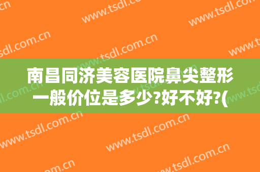 南昌同济美容医院鼻尖整形一般价位是多少?好不好?(鼻尖整形哪家医院好)