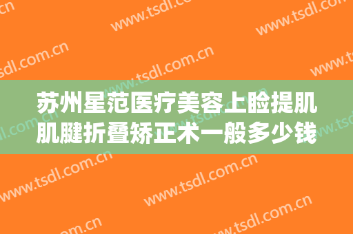 苏州星范医疗美容上睑提肌肌腱折叠矫正术一般多少钱?好不好?(提肌矫正手术)