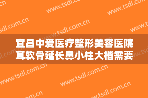 宜昌中爱医疗整形美容医院耳软骨延长鼻小柱大楷需要多少费用?需要多久恢复?