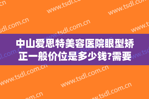 中山爱思特美容医院眼型矫正一般价位是多少钱?需要多久恢复?(中山爱思特整容医院)