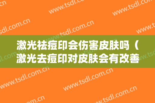 激光祛痘印会伤害皮肤吗（激光去痘印对皮肤会有改善吗）(激光祛痘印对身体有害吗)