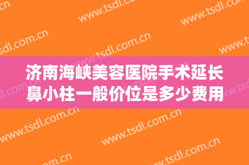 济南海峡美容医院手术延长鼻小柱一般价位是多少费用?靠谱吗?(鼻小柱延长术多少钱)