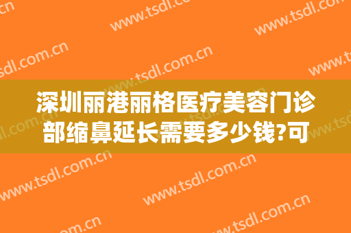 深圳丽港丽格医疗美容门诊部缩鼻延长需要多少钱?可靠吗?(深圳丽港整形美容医院)