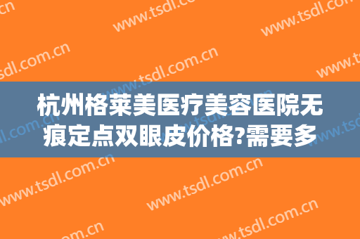 杭州格莱美医疗美容医院无痕定点双眼皮价格?需要多久恢复?(定点无痕双眼皮术后多久恢复自然)