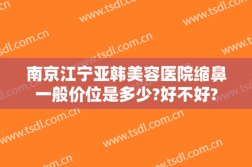 南京江宁亚韩美容医院缩鼻一般价位是多少?好不好?