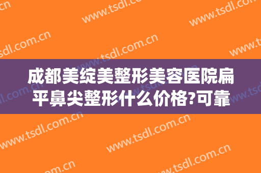 成都美绽美整形美容医院扁平鼻尖整形什么价格?可靠吗?(整形美容医院排名榜温馨美来)